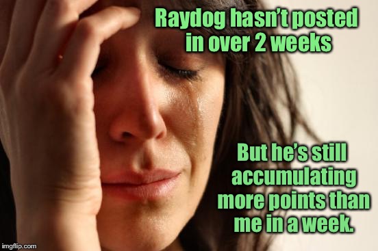 How embarassing | Raydog hasn’t posted in over 2 weeks; But he’s still accumulating more points than me in a week. | image tagged in memes,first world problems,imgflip points,raydog,drsarcasm,funy memes | made w/ Imgflip meme maker