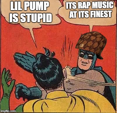 Batman Slapping Robin Meme | LIL PUMP IS STUPID; ITS RAP MUSIC AT ITS FINEST | image tagged in memes,batman slapping robin,scumbag | made w/ Imgflip meme maker