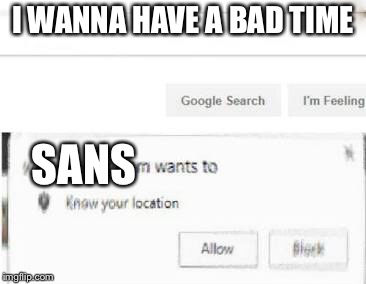 Google wants to know ur location | I WANNA HAVE A BAD TIME; SANS | image tagged in google wants to know ur location | made w/ Imgflip meme maker