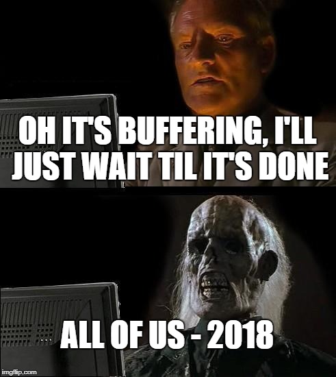 I'll Just Wait Here Meme | OH IT'S BUFFERING, I'LL JUST WAIT TIL IT'S DONE; ALL OF US - 2018 | image tagged in memes,ill just wait here | made w/ Imgflip meme maker