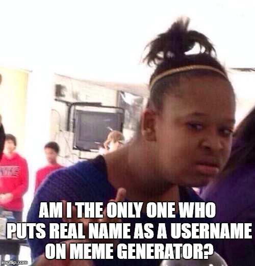 Black Girl Wat | AM I THE ONLY ONE WHO PUTS REAL NAME AS A USERNAME ON MEME GENERATOR? | image tagged in memes,black girl wat | made w/ Imgflip meme maker