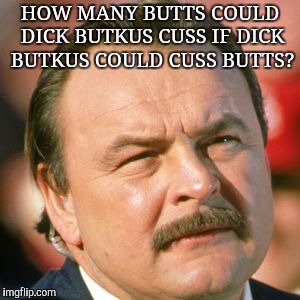 Dick Butkus | HOW MANY BUTTS COULD DICK BUTKUS CUSS IF DICK BUTKUS COULD CUSS BUTTS? | image tagged in dick butkus | made w/ Imgflip meme maker