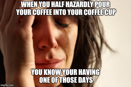 First World Problems | WHEN YOU HALF HAZARDLY POUR YOUR COFFEE INTO YOUR COFFEE CUP; YOU KNOW YOUR HAVING ONE OF THOSE DAYS | image tagged in memes,first world problems | made w/ Imgflip meme maker