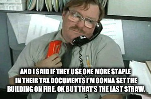 Office Space Milton Braveheart | AND I SAID IF THEY USE ONE MORE STAPLE IN THEIR TAX DOCUMENTS I'M GONNA SET THE BUILDING ON FIRE. OK BUT THAT'S THE LAST STRAW. | image tagged in office space milton braveheart | made w/ Imgflip meme maker