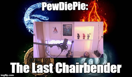 The Last Chairbender | PewDiePie:; The Last Chairbender | image tagged in pewdiepie,thelastchairbender | made w/ Imgflip meme maker