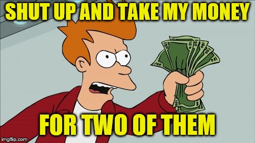 SHUT UP AND TAKE MY MONEY FOR TWO OF THEM | made w/ Imgflip meme maker