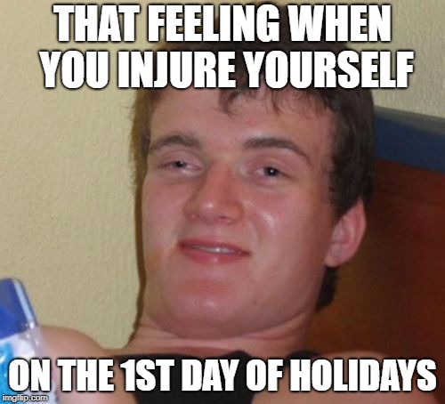 10 Guy | THAT FEELING WHEN YOU INJURE YOURSELF; ON THE 1ST DAY OF HOLIDAYS | image tagged in memes,10 guy | made w/ Imgflip meme maker