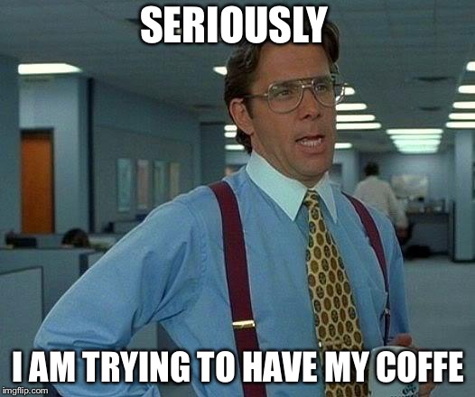 That Would Be Great Meme | SERIOUSLY; I AM TRYING TO HAVE MY COFFE | image tagged in memes,that would be great | made w/ Imgflip meme maker