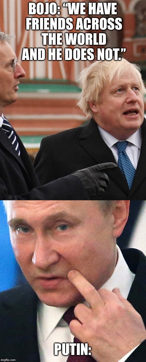 BOJO: “WE HAVE FRIENDS ACROSS THE WORLD AND HE DOES NOT.”; PUTIN: | image tagged in boris johnson,putin,tories | made w/ Imgflip meme maker