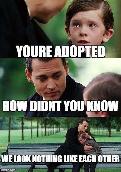 Finding Neverland | YOURE ADOPTED; HOW DIDNT YOU KNOW; WE LOOK NOTHING LIKE EACH OTHER | image tagged in memes,finding neverland | made w/ Imgflip meme maker