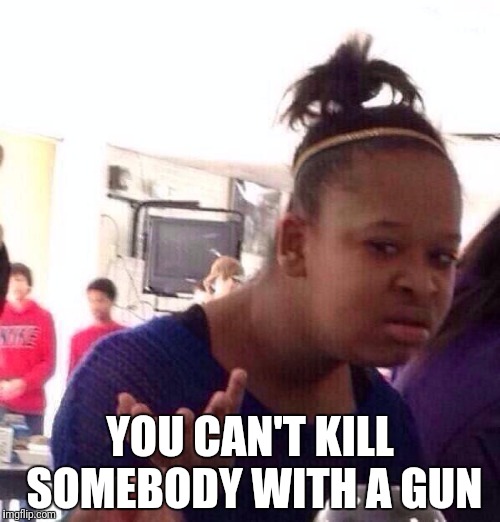 Black Girl Wat Meme | YOU CAN'T KILL SOMEBODY WITH A GUN | image tagged in memes,black girl wat | made w/ Imgflip meme maker
