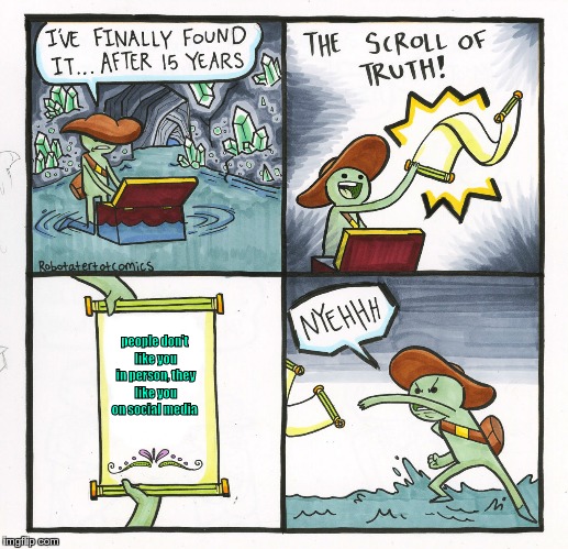 The Scroll Of Truth | people don't like you in person, they like you on social media | image tagged in memes,the scroll of truth | made w/ Imgflip meme maker