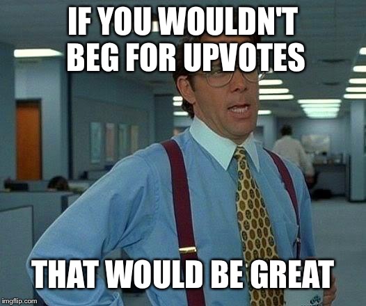 That Would Be Great Meme | IF YOU WOULDN'T BEG FOR UPVOTES THAT WOULD BE GREAT | image tagged in memes,that would be great | made w/ Imgflip meme maker