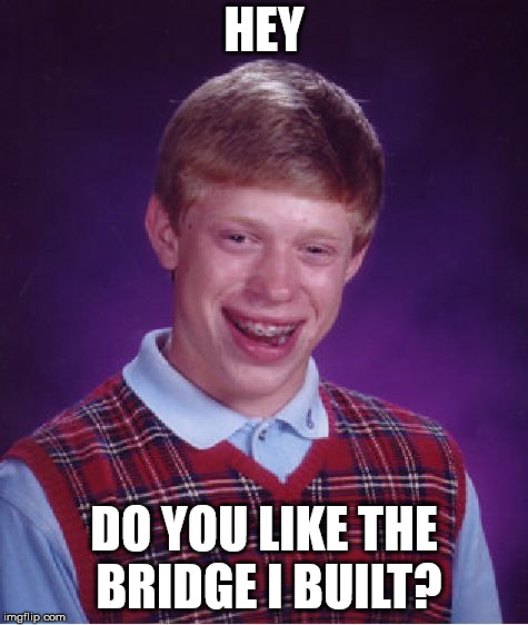 HEY DO YOU LIKE THE BRIDGE I BUILT? | image tagged in memes,bad luck brian | made w/ Imgflip meme maker