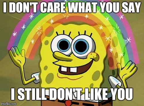 Imagination Spongebob Meme | I DON'T CARE WHAT YOU SAY; I STILL DON'T LIKE YOU | image tagged in memes,imagination spongebob | made w/ Imgflip meme maker