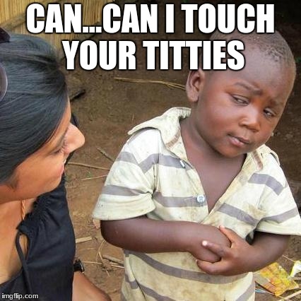 Third World Skeptical Kid | CAN...CAN I TOUCH YOUR TITTIES | image tagged in memes,third world skeptical kid | made w/ Imgflip meme maker