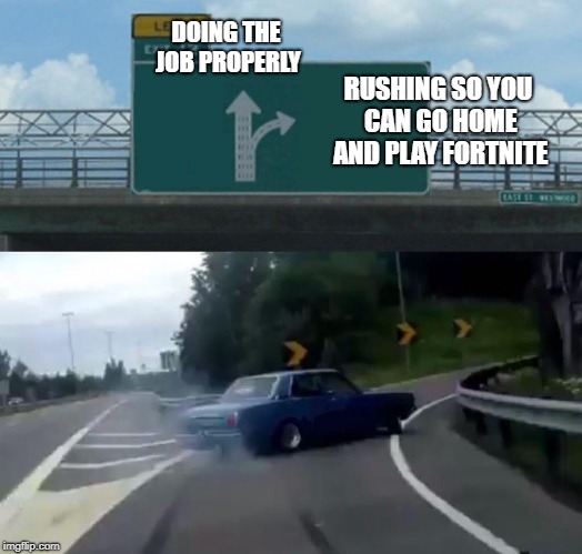 DOING THE JOB PROPERLY RUSHING SO YOU CAN GO HOME AND PLAY FORTNITE | image tagged in memes,left exit 12 off ramp | made w/ Imgflip meme maker