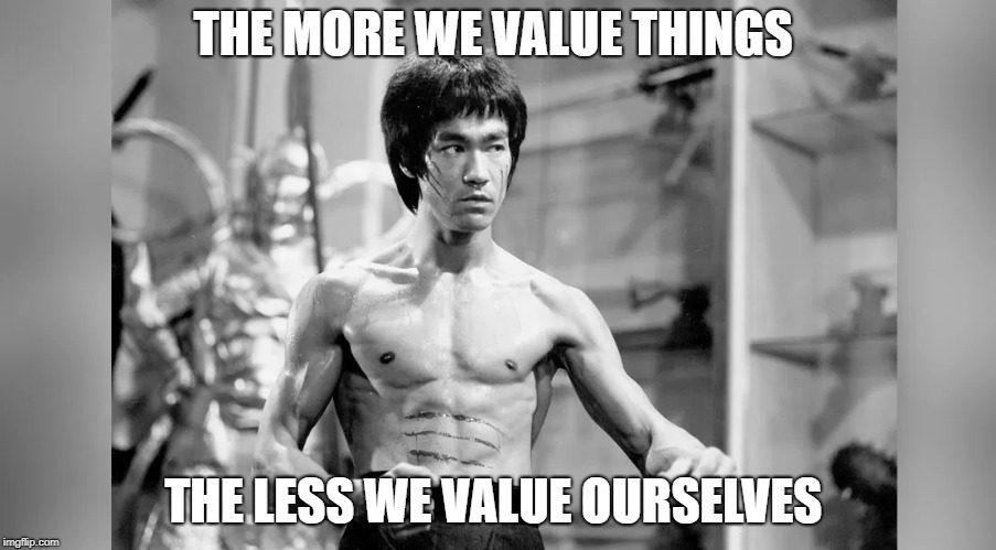 Bruce Lee | THE MORE WE VALUE THINGS; THE LESS WE VALUE OURSELVES | image tagged in bruce lee,kung fu,jeet kune do | made w/ Imgflip meme maker