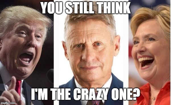 who's crazy now? | YOU STILL THINK; I'M THE CRAZY ONE? | image tagged in election trump clinton johnson | made w/ Imgflip meme maker