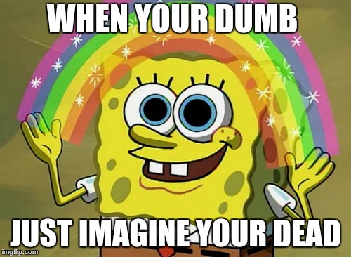 when ur dumb | WHEN YOUR DUMB; JUST IMAGINE YOUR DEAD | image tagged in memes,imagination spongebob | made w/ Imgflip meme maker
