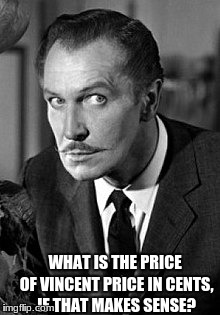 Hint: it's over 10,000 cents | WHAT IS THE PRICE OF VINCENT PRICE IN CENTS, IF THAT MAKES SENSE? | image tagged in memes,tongue twisters,vincent price | made w/ Imgflip meme maker