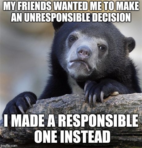 Confession Bear Meme | MY FRIENDS WANTED ME TO MAKE AN UNRESPONSIBLE DECISION; I MADE A RESPONSIBLE ONE INSTEAD | image tagged in memes,confession bear | made w/ Imgflip meme maker