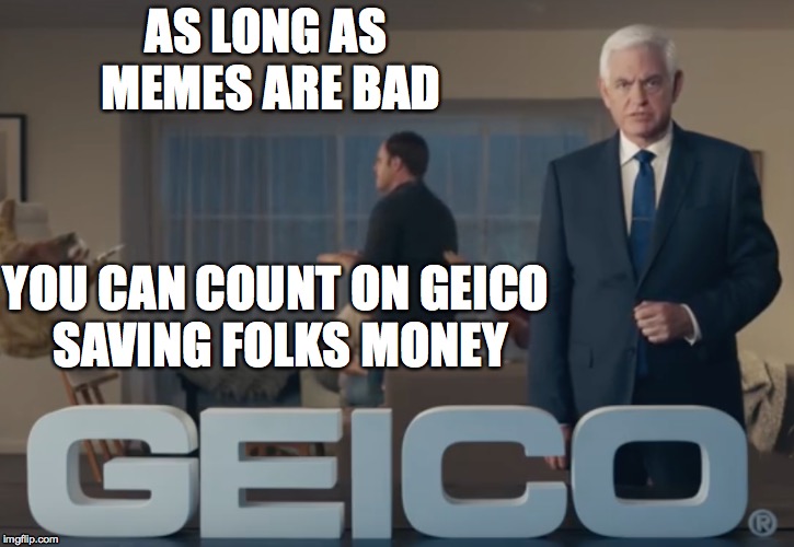 as long as x you can count on Geico savng folk money. | AS LONG AS MEMES ARE BAD; YOU CAN COUNT ON GEICO SAVING FOLKS MONEY | image tagged in geico,bad memes,money | made w/ Imgflip meme maker
