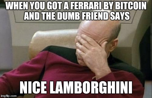 Captain Picard Facepalm Meme | WHEN YOU GOT A FERRARI BY BITCOIN AND THE DUMB FRIEND SAYS; NICE LAMBORGHINI | image tagged in memes,captain picard facepalm | made w/ Imgflip meme maker