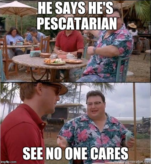 See? No one cares | HE SAYS HE'S PESCATARIAN; SEE NO ONE CARES | image tagged in see no one cares | made w/ Imgflip meme maker
