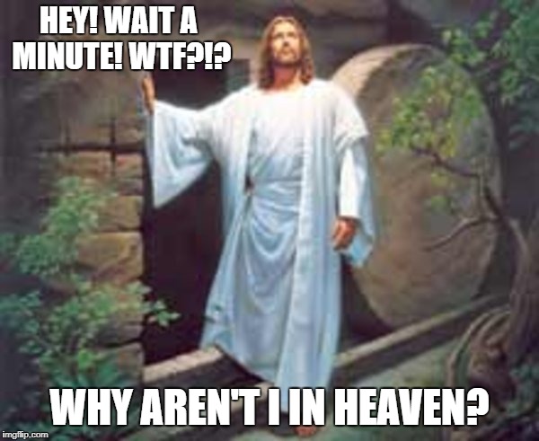 ha ha! just kidding! | HEY! WAIT A MINUTE! WTF?!? WHY AREN'T I IN HEAVEN? | image tagged in jesus,ressurected | made w/ Imgflip meme maker