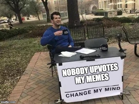 Change My Mind | NOBODY UPVOTES MY MEMES | image tagged in change my mind | made w/ Imgflip meme maker