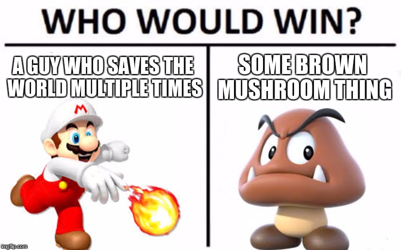 Who Would Win? | A GUY WHO SAVES THE WORLD MULTIPLE TIMES; SOME BROWN MUSHROOM THING | image tagged in memes,who would win | made w/ Imgflip meme maker