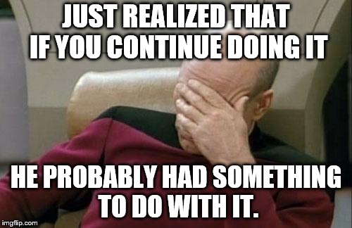 Captain Picard Facepalm Meme | JUST REALIZED THAT IF YOU CONTINUE DOING IT HE PROBABLY HAD SOMETHING TO DO WITH IT. | image tagged in memes,captain picard facepalm | made w/ Imgflip meme maker