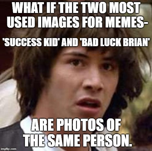 Another Conspiracy | WHAT IF THE TWO MOST USED IMAGES FOR MEMES-; 'SUCCESS KID' AND 'BAD LUCK BRIAN'; ARE PHOTOS OF THE SAME PERSON. | image tagged in memes,conspiracy keanu,success kid,bad luck brian | made w/ Imgflip meme maker