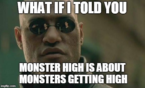 Matrix Morpheus Meme | WHAT IF I TOLD YOU MONSTER HIGH IS ABOUT MONSTERS GETTING HIGH | image tagged in memes,matrix morpheus | made w/ Imgflip meme maker