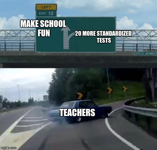 Left Exit 12 Off Ramp | 20 MORE STANDARDIZED TESTS; MAKE SCHOOL FUN; TEACHERS | image tagged in memes,left exit 12 off ramp | made w/ Imgflip meme maker