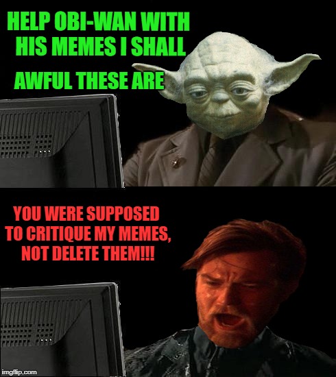 Yoda Meme Master | HELP OBI-WAN WITH HIS MEMES I SHALL; AWFUL THESE ARE; YOU WERE SUPPOSED TO CRITIQUE MY MEMES, NOT DELETE THEM!!! | image tagged in funny memes,starwars,star wars yoda,obi wan kenobi,imgflip humor | made w/ Imgflip meme maker
