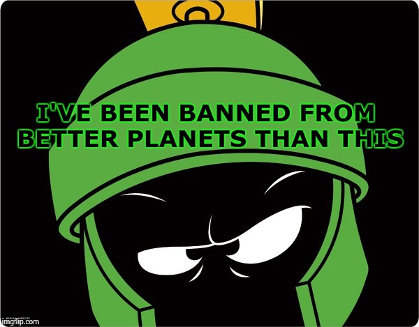 Marvin the Martian | I'VE BEEN BANNED FROM BETTER PLANETS THAN THIS | image tagged in marvin the martian | made w/ Imgflip meme maker