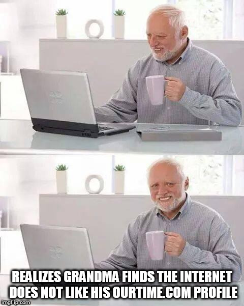 Hide the Pain Harold | REALIZES GRANDMA FINDS THE INTERNET DOES NOT LIKE HIS OURTIME.COM PROFILE | image tagged in memes,hide the pain harold,grandma finds the internet | made w/ Imgflip meme maker