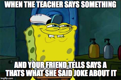 Don't You Squidward Meme | WHEN THE TEACHER SAYS SOMETHING; AND YOUR FRIEND TELLS SAYS A THATS WHAT SHE SAID JOKE ABOUT IT | image tagged in memes,dont you squidward | made w/ Imgflip meme maker