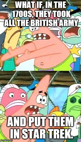 Put It Somewhere Else Patrick | WHAT IF, IN THE 1700S, THEY TOOK ALL THE BRITISH ARMY; AND PUT THEM IN STAR TREK. | image tagged in memes,put it somewhere else patrick | made w/ Imgflip meme maker