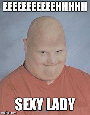 Dumb Baldo | EEEEEEEEEEEHHHHH; SEXY LADY | image tagged in dumb baldo | made w/ Imgflip meme maker