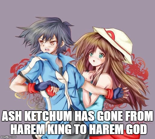 Ash Ketchum is our God | ASH KETCHUM HAS GONE FROM HAREM KING TO HAREM GOD | image tagged in pokemon,ash ketchum | made w/ Imgflip meme maker