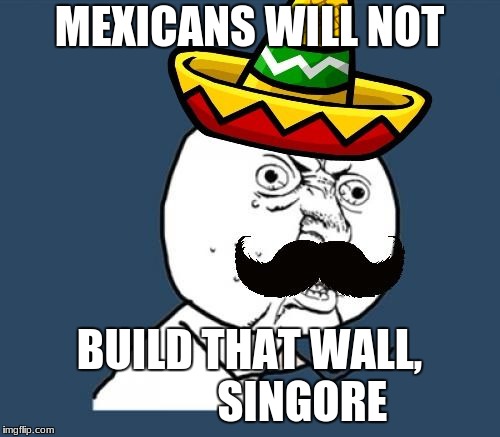 Y U no Mexican | MEXICANS WILL NOT; BUILD THAT WALL,            SINGORE | image tagged in y u no mexican | made w/ Imgflip meme maker