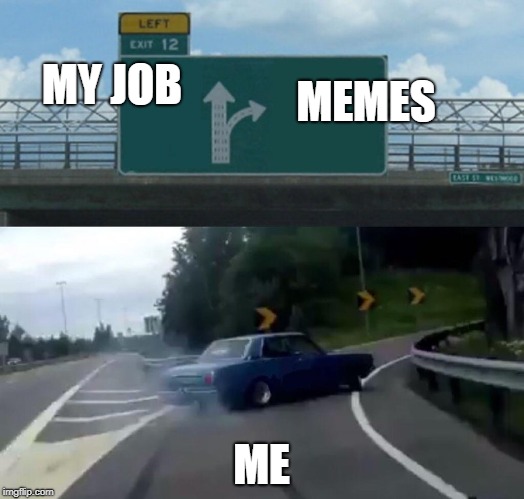 Left Exit 12 Off Ramp Meme | MEMES; MY JOB; ME | image tagged in memes,left exit 12 off ramp | made w/ Imgflip meme maker
