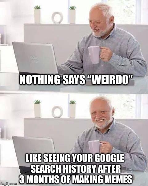 I’m a weirdo  | NOTHING SAYS “WEIRDO”; LIKE SEEING YOUR GOOGLE SEARCH HISTORY AFTER 3 MONTHS OF MAKING MEMES | image tagged in weird,google search,history,hide the pain harold,funny memes | made w/ Imgflip meme maker