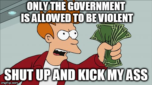 Shut Up And Take My Money Fry | ONLY THE GOVERNMENT IS ALLOWED TO BE VIOLENT; SHUT UP AND KICK MY ASS | image tagged in memes,shut up and take my money fry | made w/ Imgflip meme maker