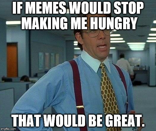That Would Be Great Meme | IF MEMES WOULD STOP MAKING ME HUNGRY THAT WOULD BE GREAT. | image tagged in memes,that would be great | made w/ Imgflip meme maker