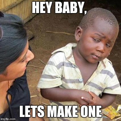 Third World Skeptical Kid Meme | HEY BABY, LETS MAKE ONE | image tagged in memes,third world skeptical kid | made w/ Imgflip meme maker