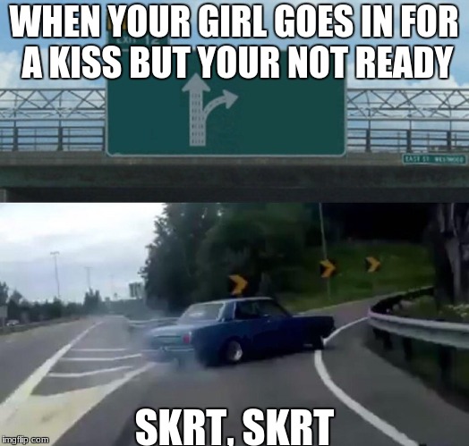 Left Exit 12 Off Ramp Meme | WHEN YOUR GIRL GOES IN FOR A KISS BUT YOUR NOT READY; SKRT, SKRT | image tagged in memes,left exit 12 off ramp | made w/ Imgflip meme maker